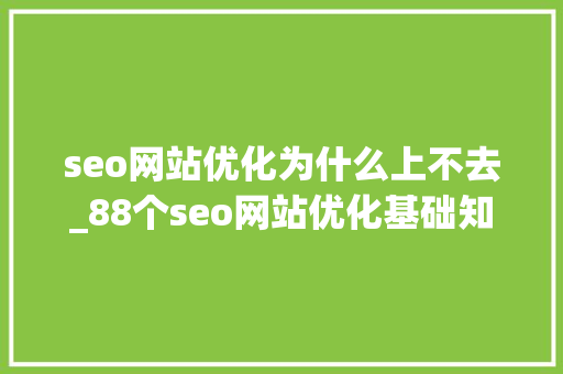 seo网站优化为什么上不去_88个seo网站优化基础知识点。 百度SEO seo网站优化为什么上不去_88个seo网站优化基础知识点。 seo网站优化为什么上不去_88个seo网站优化基础知识点。 百度SEO