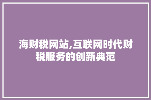海财税网站,互联网时代财税服务的创新典范