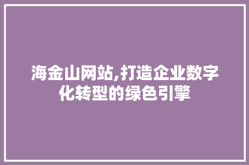 海金山网站,打造企业数字化转型的绿色引擎 海金山网站,打造企业数字化转型的绿色引擎 神马SEO
