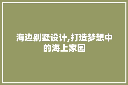 海边别墅设计,打造梦想中的海上家园