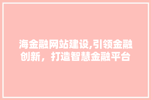 海金融网站建设,引领金融创新，打造智慧金融平台