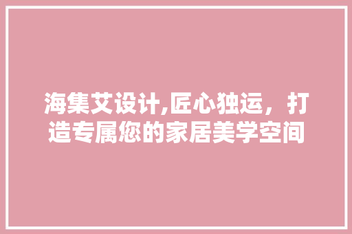 海集艾设计,匠心独运，打造专属您的家居美学空间 海集艾设计,匠心独运，打造专属您的家居美学空间 百度SEO