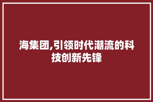 海集团,引领时代潮流的科技创新先锋 海集团,引领时代潮流的科技创新先锋 网站建设公司