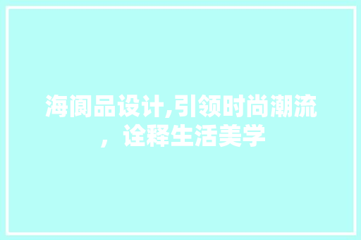 海阆品设计,引领时尚潮流，诠释生活美学