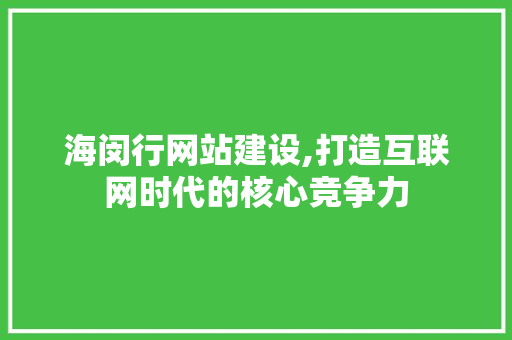 海闵行网站建设,打造互联网时代的核心竞争力