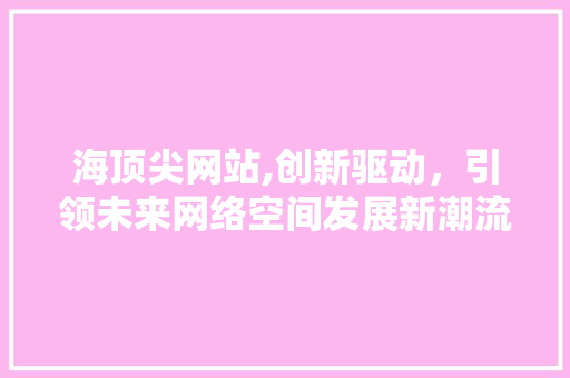 海顶尖网站,创新驱动，引领未来网络空间发展新潮流