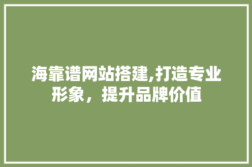 海靠谱网站搭建,打造专业形象，提升品牌价值