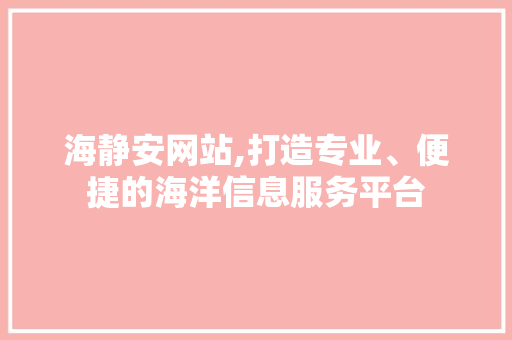 海静安网站,打造专业、便捷的海洋信息服务平台