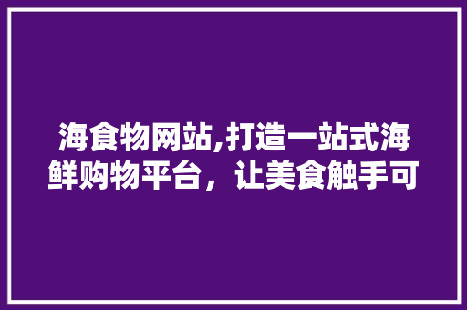 海食物网站,打造一站式海鲜购物平台，让美食触手可及