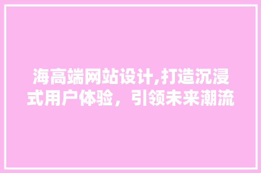 海高端网站设计,打造沉浸式用户体验，引领未来潮流