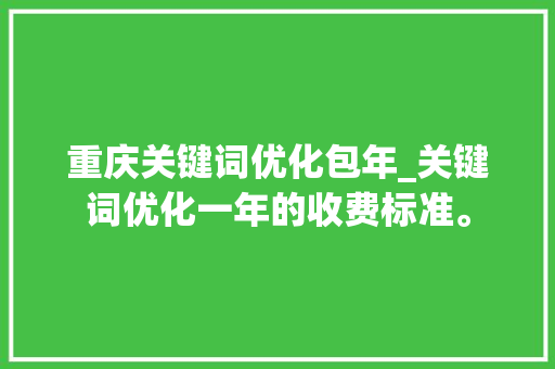 重庆关键词优化包年_关键词优化一年的收费标准。 重庆关键词优化包年_关键词优化一年的收费标准。 SEO关键词