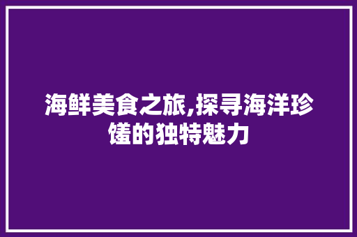 海鲜美食之旅,探寻海洋珍馐的独特魅力