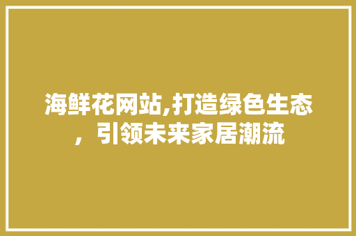 海鲜花网站,打造绿色生态，引领未来家居潮流