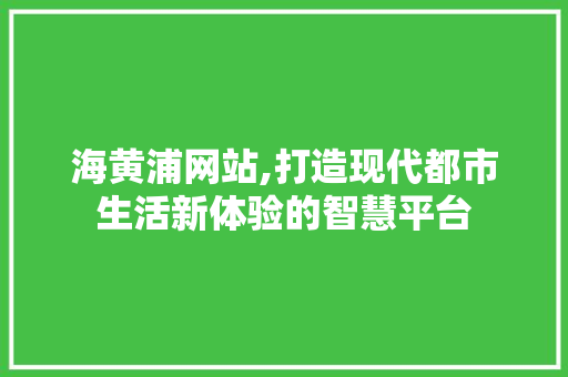 海黄浦网站,打造现代都市生活新体验的智慧平台