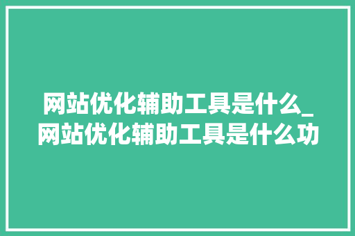 网站优化辅助工具是什么_网站优化辅助工具是什么功能。 网站优化辅助工具是什么_网站优化辅助工具是什么功能。 必应SEO