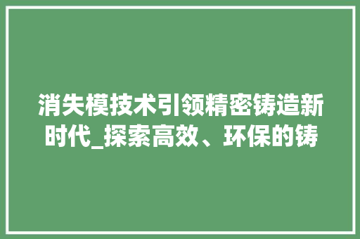 消失模技术引领精密铸造新时代_探索高效、环保的铸造解决方法