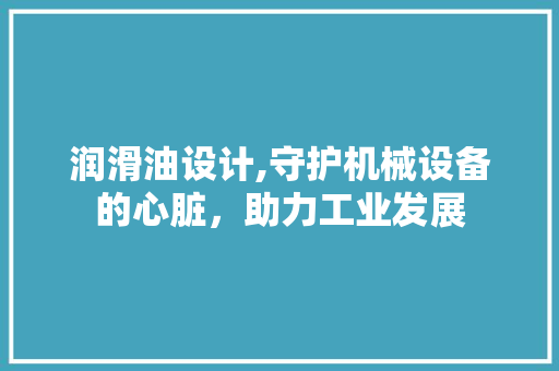 润滑油设计,守护机械设备的心脏，助力工业发展