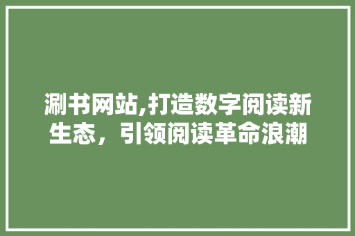 涮书网站,打造数字阅读新生态，引领阅读革命浪潮