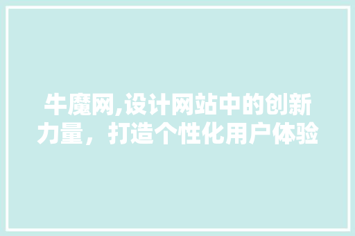 牛魔网,设计网站中的创新力量，打造个性化用户体验