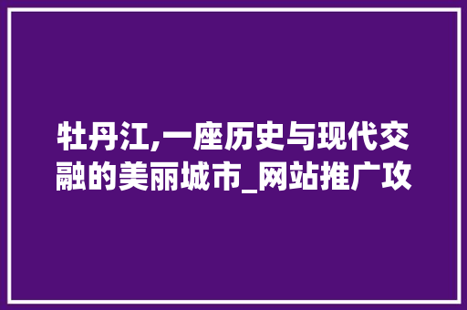 牡丹江,一座历史与现代交融的美丽城市_网站推广攻略