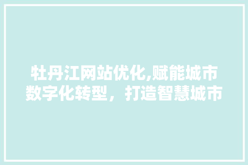 牡丹江网站优化,赋能城市数字化转型，打造智慧城市新篇章