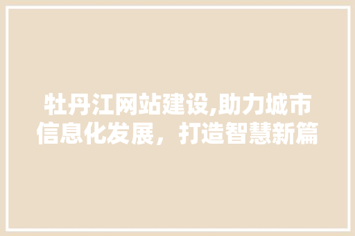 牡丹江网站建设,助力城市信息化发展，打造智慧新篇章