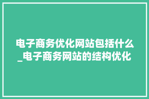 电子商务优化网站包括什么_电子商务网站的结构优化工作应该如何进行。 电子商务优化网站包括什么_电子商务网站的结构优化工作应该如何进行。 神马SEO