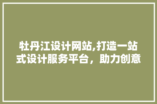 牡丹江设计网站,打造一站式设计服务平台，助力创意产业腾飞