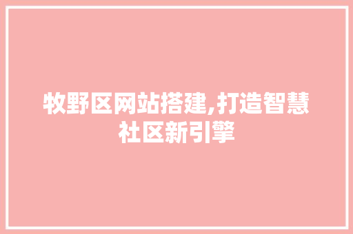 牧野区网站搭建,打造智慧社区新引擎