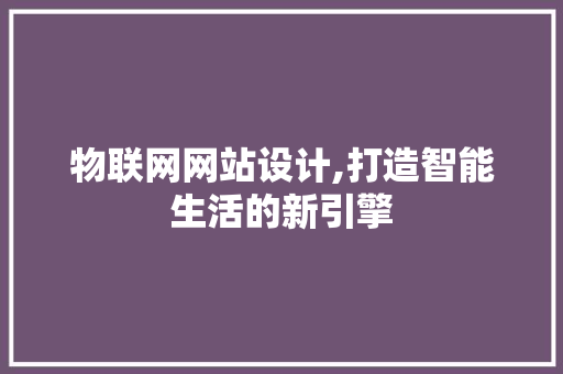 物联网网站设计,打造智能生活的新引擎