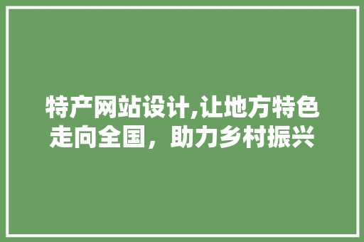 特产网站设计,让地方特色走向全国，助力乡村振兴