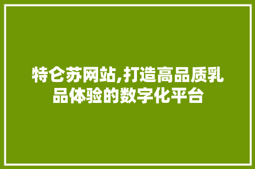 特仑苏网站,打造高品质乳品体验的数字化平台