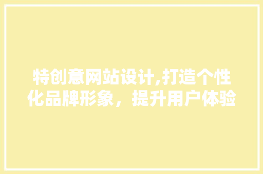 特创意网站设计,打造个性化品牌形象，提升用户体验