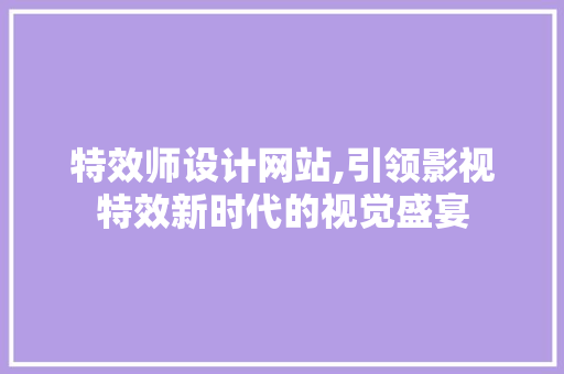特效师设计网站,引领影视特效新时代的视觉盛宴
