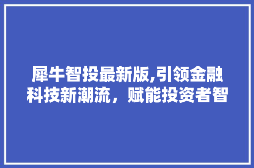 犀牛智投最新版,引领金融科技新潮流，赋能投资者智慧决策
