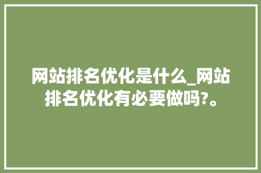 网站排名优化是什么_网站排名优化有必要做吗?。 网站排名优化是什么_网站排名优化有必要做吗?。 神马SEO