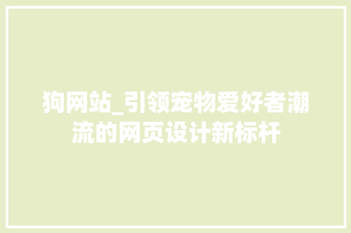 狗网站_引领宠物爱好者潮流的网页设计新标杆