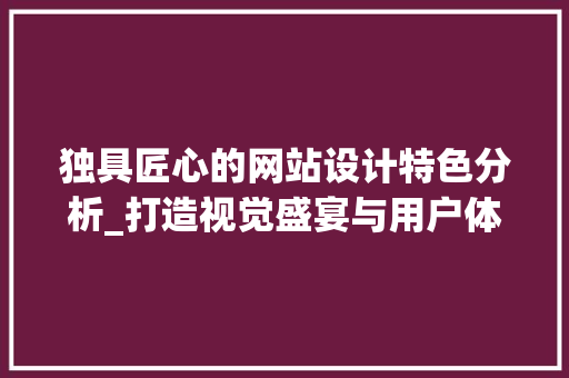 独具匠心的网站设计特色分析_打造视觉盛宴与用户体验的完美融合