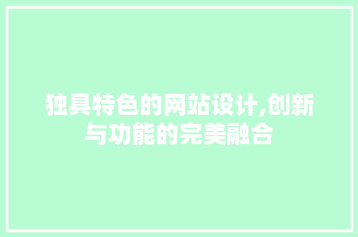独具特色的网站设计,创新与功能的完美融合 独具特色的网站设计,创新与功能的完美融合 网站建设公司