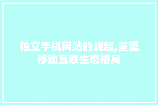 独立手机网站的崛起,重塑移动互联生态格局