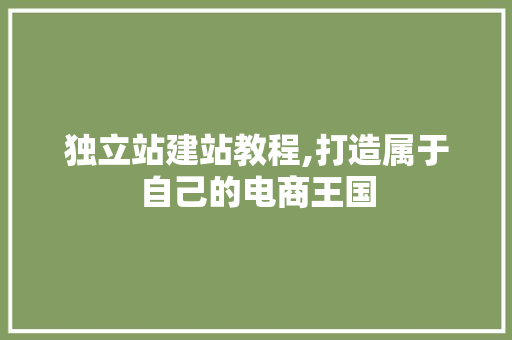 独立站建站教程,打造属于自己的电商王国 独立站建站教程,打造属于自己的电商王国 百度SEO