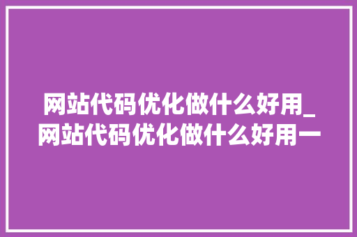 网站代码优化做什么好用_网站代码优化做什么好用一点。 网站代码优化做什么好用_网站代码优化做什么好用一点。 SEO关键词
