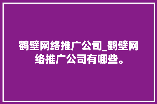 鹤壁网络推广公司_鹤壁网络推广公司有哪些。 鹤壁网络推广公司_鹤壁网络推广公司有哪些。 网站建设公司