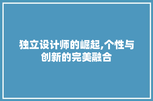 独立设计师的崛起,个性与创新的完美融合