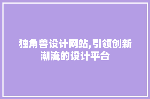 独角兽设计网站,引领创新潮流的设计平台