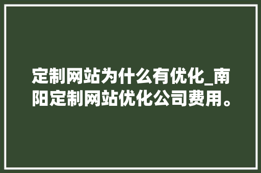 定制网站为什么有优化_南阳定制网站优化公司费用。 百度SEO 定制网站为什么有优化_南阳定制网站优化公司费用。 定制网站为什么有优化_南阳定制网站优化公司费用。 百度SEO