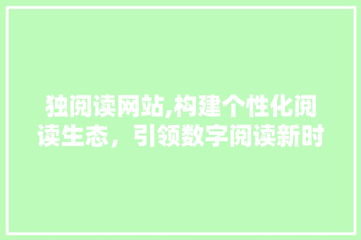 独阅读网站,构建个性化阅读生态，引领数字阅读新时代