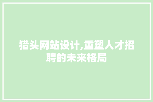 猎头网站设计,重塑人才招聘的未来格局