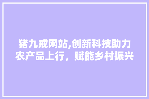 猪九戒网站,创新科技助力农产品上行，赋能乡村振兴新篇章