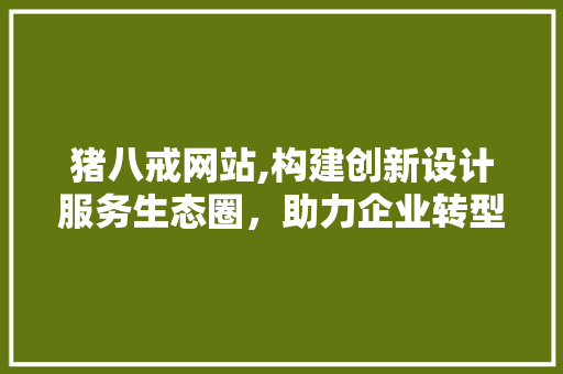 猪八戒网站,构建创新设计服务生态圈，助力企业转型升级